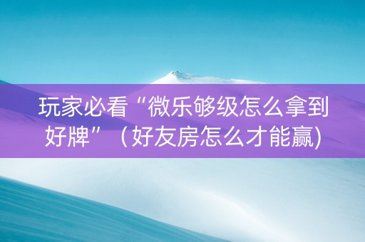 玩家必看“微乐够级怎么拿到好牌”（好友房怎么才能赢)