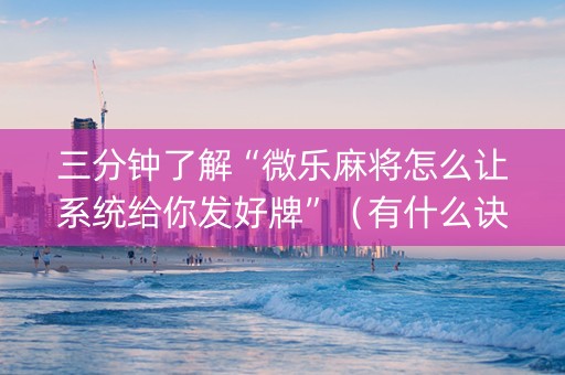 三分钟了解“微乐麻将怎么让系统给你发好牌”（有什么诀窍)