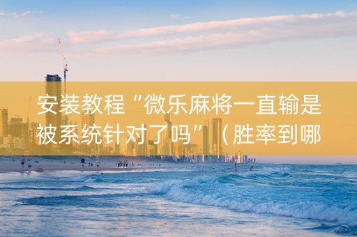 安装教程“微乐麻将一直输是被系统针对了吗”（胜率到哪调)
