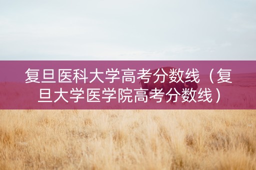 复旦医科大学高考分数线（复旦大学医学院高考分数线）