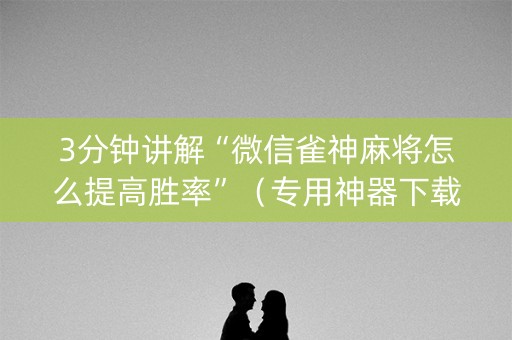 3分钟讲解“微信雀神麻将怎么提高胜率”（专用神器下载)