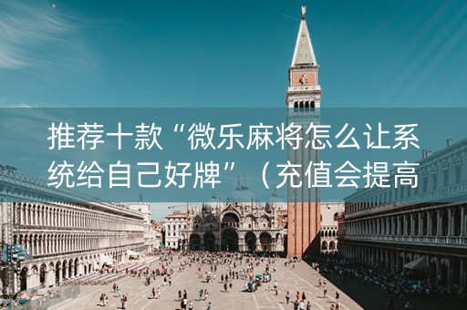 推荐十款“微乐麻将怎么让系统给自己好牌”（充值会提高胜率么)