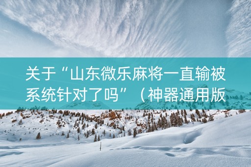 关于“山东微乐麻将一直输被系统针对了吗”（神器通用版)