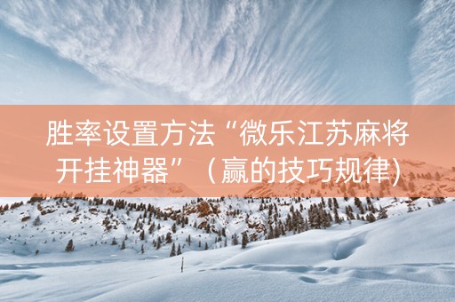 胜率设置方法“微乐江苏麻将开挂神器”（赢的技巧规律)