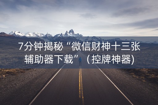 7分钟揭秘“微信财神十三张辅助器下载”（控牌神器)