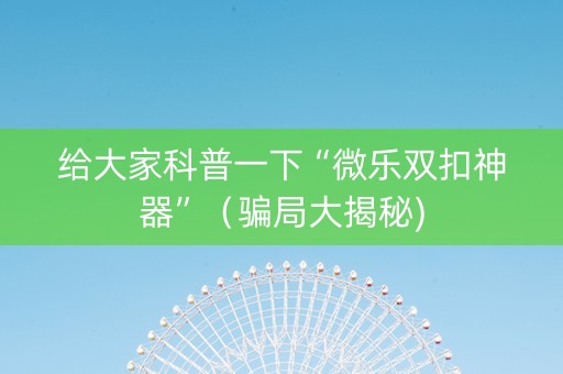给大家科普一下“微乐双扣神器”（骗局大揭秘)