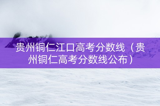 贵州铜仁江口高考分数线（贵州铜仁高考分数线公布）