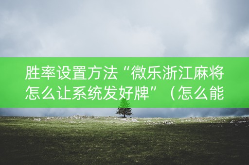 胜率设置方法“微乐浙江麻将怎么让系统发好牌”（怎么能调好牌)