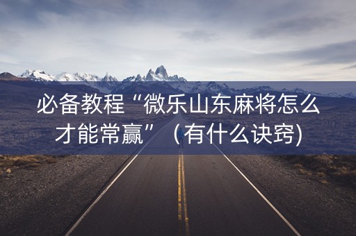 必备教程“微乐山东麻将怎么才能常赢”（有什么诀窍)