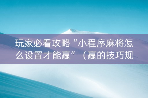 玩家必看攻略“小程序麻将怎么设置才能赢”（赢的技巧规律)