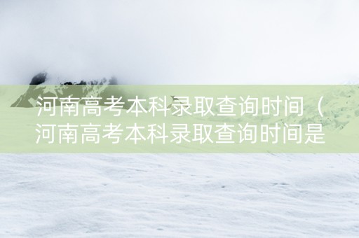 河南高考本科录取查询时间（河南高考本科录取查询时间是几号）