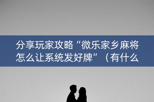 分享玩家攻略“微乐家乡麻将怎么让系统发好牌”（有什么规律)