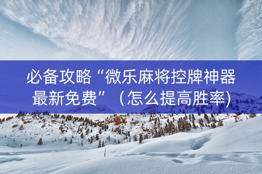 必备攻略“微乐麻将控牌神器最新免费”（怎么提高胜率)