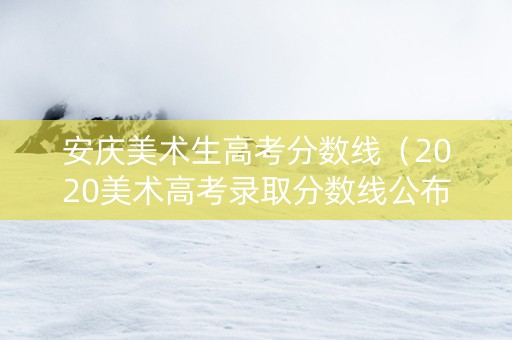 安庆美术生高考分数线（2020美术高考录取分数线公布安徽）