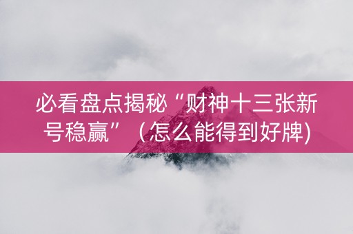 必看盘点揭秘“财神十三张新号稳赢”（怎么能得到好牌)