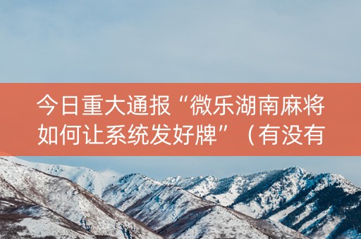 今日重大通报“微乐湖南麻将如何让系统发好牌”（有没有猫腻)