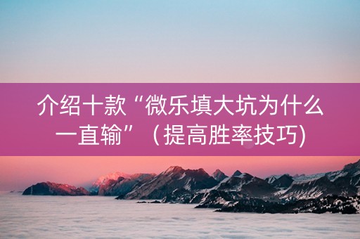 介绍十款“微乐填大坑为什么一直输”（提高胜率技巧)