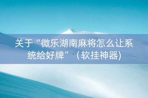 关于“微乐湖南麻将怎么让系统给好牌”（软挂神器)