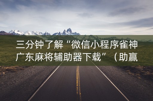 三分钟了解“微信小程序雀神广东麻将辅助器下载”（助赢神器购买)