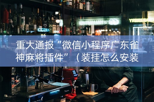 重大通报“微信小程序广东雀神麻将插件”（装挂怎么安装)