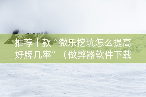 推荐十款“微乐挖坑怎么提高好牌几率”（做弊器软件下载)