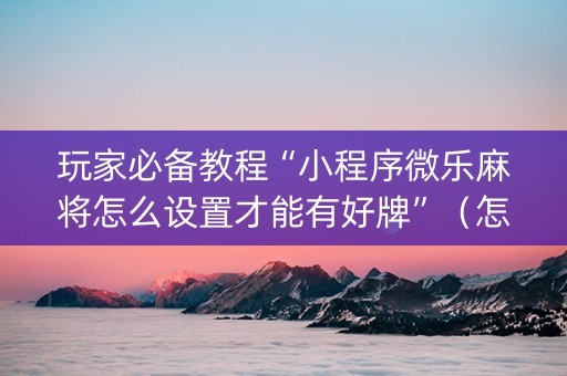 玩家必备教程“小程序微乐麻将怎么设置才能有好牌”（怎么能让牌好一点)