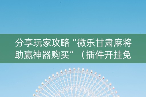 分享玩家攻略“微乐甘肃麻将助赢神器购买”（插件开挂免费AI)