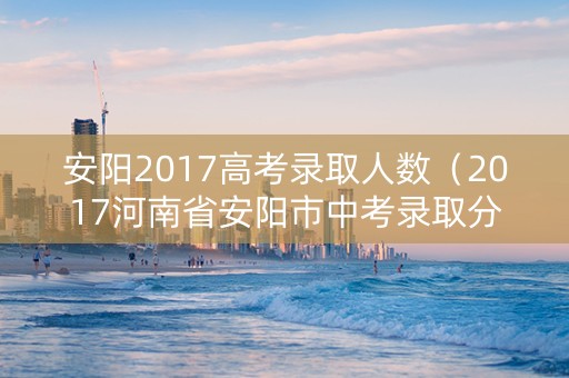 安阳2017高考录取人数（2017河南省安阳市中考录取分数线）
