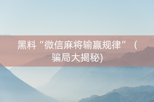 黑料“微信麻将输赢规律”（骗局大揭秘)
