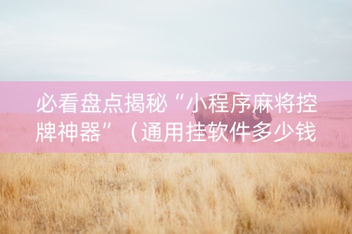 必看盘点揭秘“小程序麻将控牌神器”（通用挂软件多少钱)