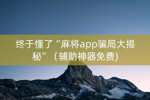 终于懂了“麻将app骗局大揭秘”（辅助神器免费)