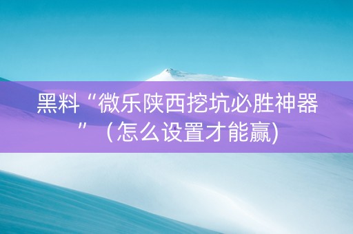 黑料“微乐陕西挖坑必胜神器”（怎么设置才能赢)
