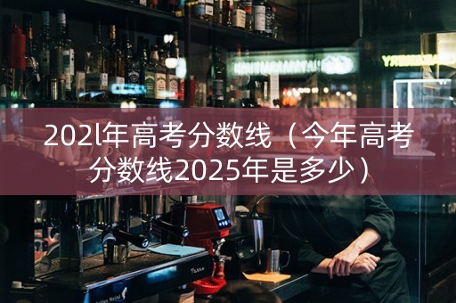202l年高考分数线（今年高考分数线2025年是多少）