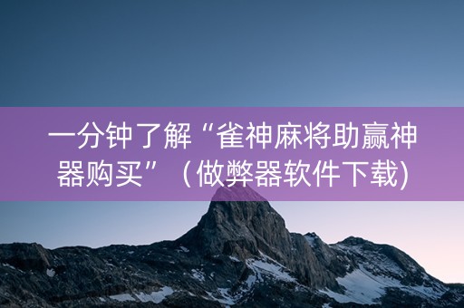 一分钟了解“雀神麻将助赢神器购买”（做弊器软件下载)