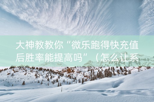 大神教教你“微乐跑得快充值后胜率能提高吗”（怎么让系统给你发好牌)