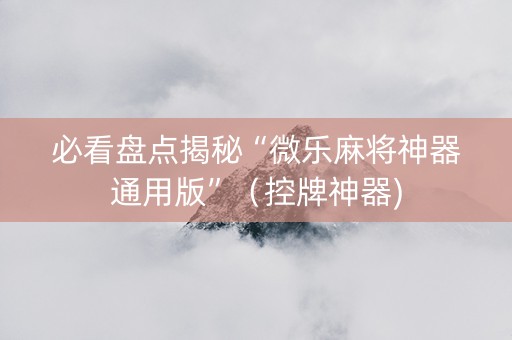 必看盘点揭秘“微乐麻将神器通用版”（控牌神器)