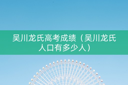 吴川龙氏高考成绩（吴川龙氏人口有多少人）