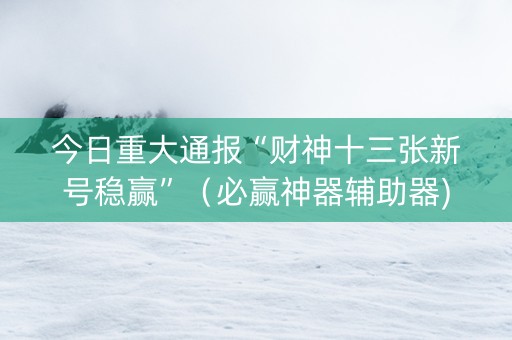 今日重大通报“财神十三张新号稳赢”（必赢神器辅助器)
