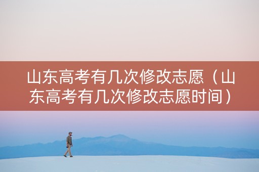 山东高考有几次修改志愿（山东高考有几次修改志愿时间）