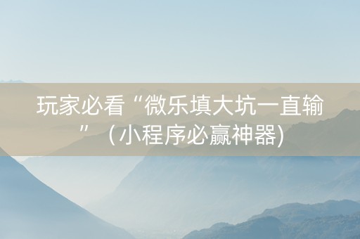 玩家必看“微乐填大坑一直输”（小程序必赢神器)