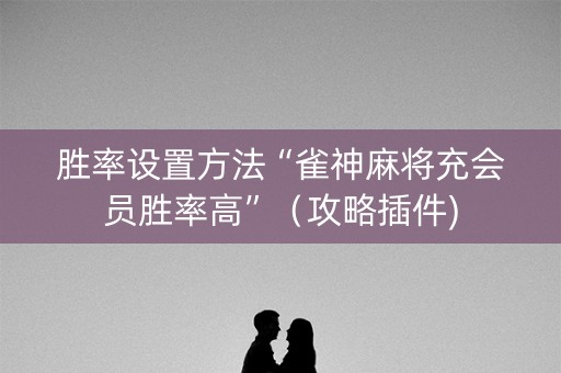 胜率设置方法“雀神麻将充会员胜率高”（攻略插件)