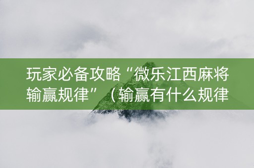 玩家必备攻略“微乐江西麻将输赢规律”（输赢有什么规律)