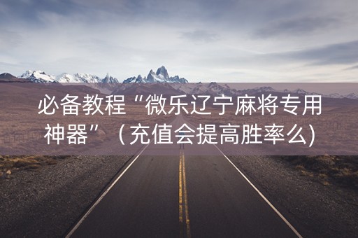 必备教程“微乐辽宁麻将专用神器”（充值会提高胜率么)