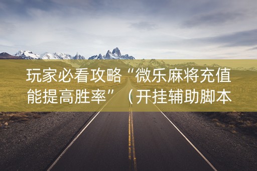 玩家必看攻略“微乐麻将充值能提高胜率”（开挂辅助脚本)