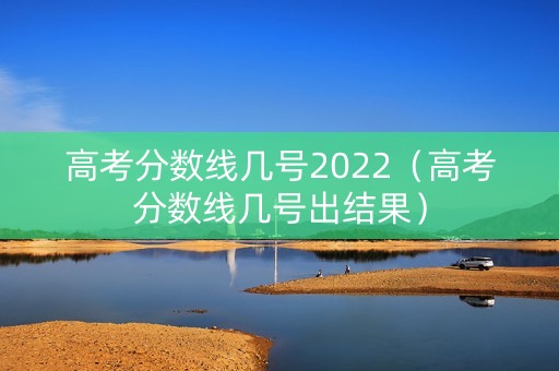 高考分数线几号2022（高考分数线几号出结果）