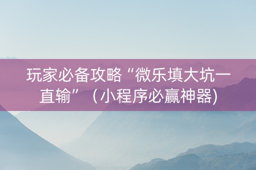 玩家必备攻略“微乐填大坑一直输”（小程序必赢神器)
