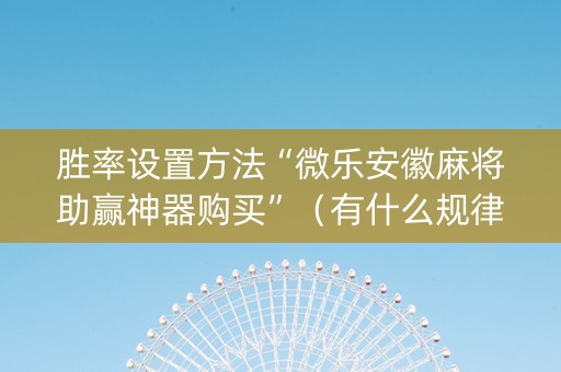 胜率设置方法“微乐安徽麻将助赢神器购买”（有什么规律)