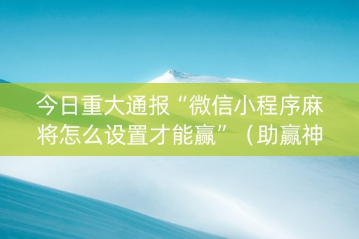 今日重大通报“微信小程序麻将怎么设置才能赢”（助赢神器)