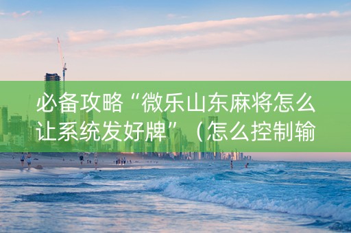 必备攻略“微乐山东麻将怎么让系统发好牌”（怎么控制输赢)