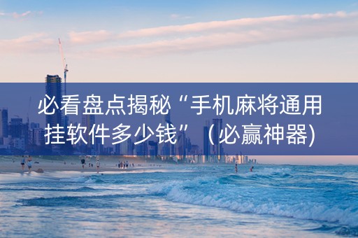 必看盘点揭秘“手机麻将通用挂软件多少钱”（必赢神器)